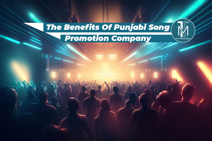 The Benefits Of Punjabi Song Promotion Company | The Trends Media